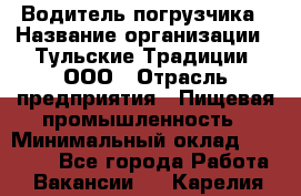 Водитель погрузчика › Название организации ­ Тульские Традиции, ООО › Отрасль предприятия ­ Пищевая промышленность › Минимальный оклад ­ 23 000 - Все города Работа » Вакансии   . Карелия респ.